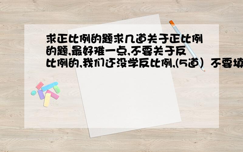 求正比例的题求几道关于正比例的题,最好难一点,不要关于反比例的,我们还没学反比例,(5道）不要填空和判断，我知道这要求太