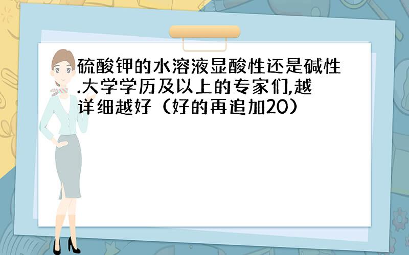 硫酸钾的水溶液显酸性还是碱性.大学学历及以上的专家们,越详细越好（好的再追加20）