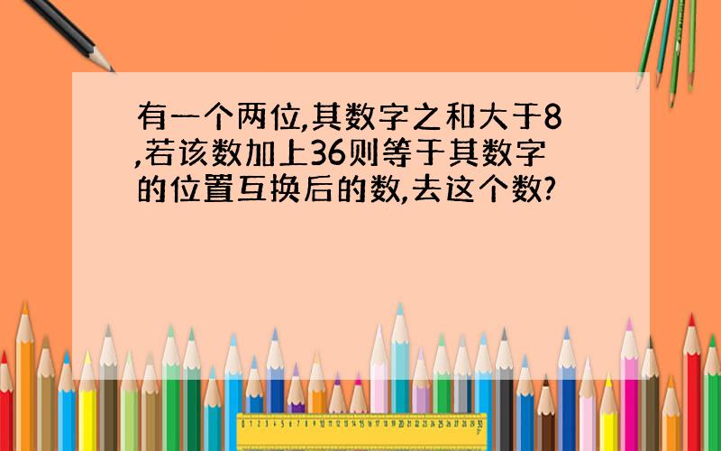 有一个两位,其数字之和大于8,若该数加上36则等于其数字的位置互换后的数,去这个数?