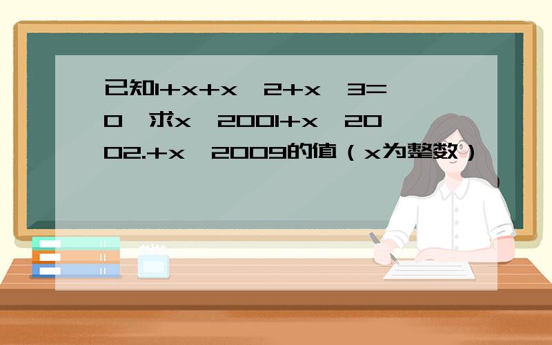 已知1+x+x^2+x^3=0,求x^2001+x^2002.+x^2009的值（x为整数）