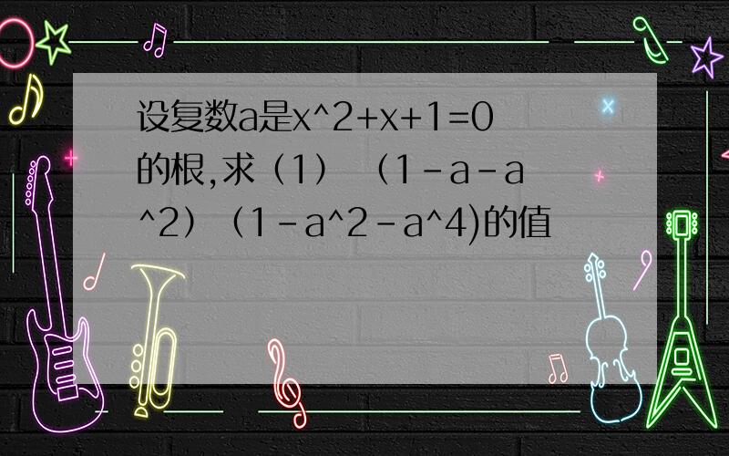 设复数a是x^2+x+1=0的根,求（1） （1-a-a^2）（1-a^2-a^4)的值