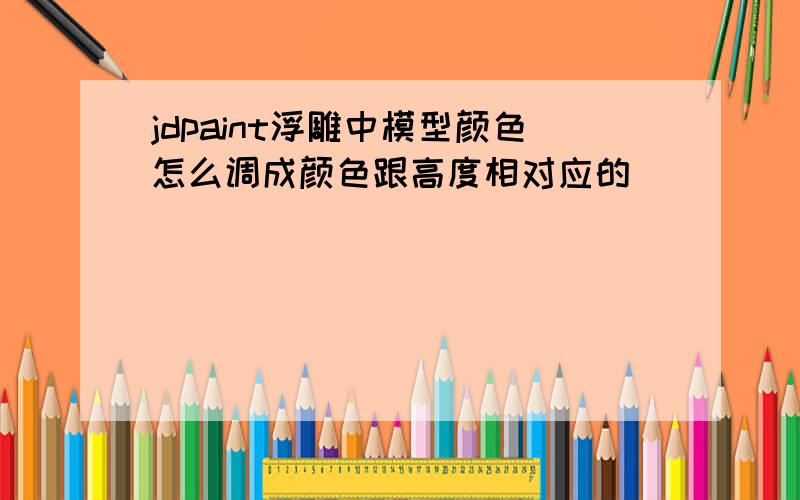 jdpaint浮雕中模型颜色怎么调成颜色跟高度相对应的