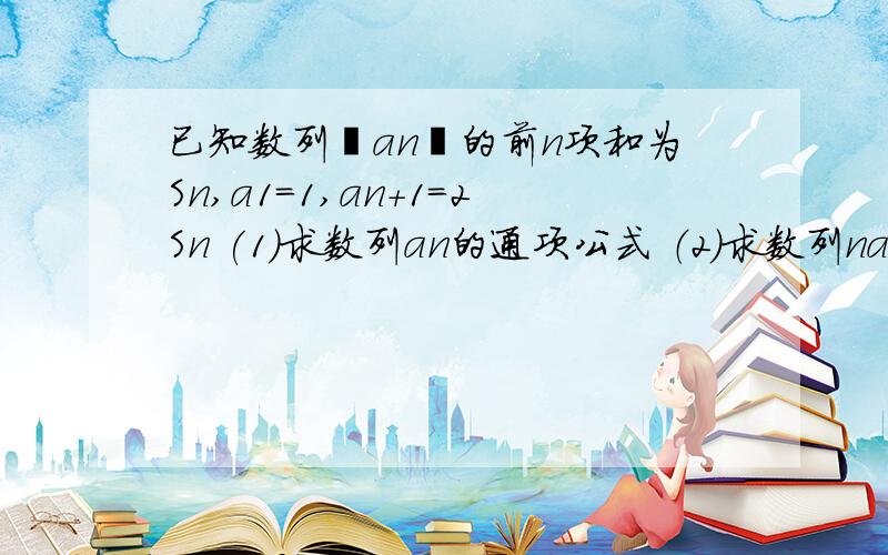 已知数列﹛an﹜的前n项和为Sn,a1=1,an+1=2Sn (1)求数列an的通项公式 （2）求数列nan的的前n项和