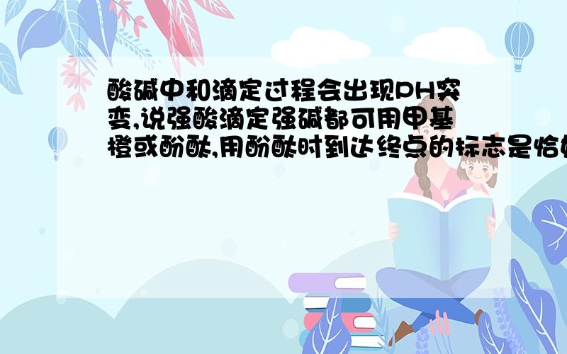 酸碱中和滴定过程会出现PH突变,说强酸滴定强碱都可用甲基橙或酚酞,用酚酞时到达终点的标志是恰好变为无