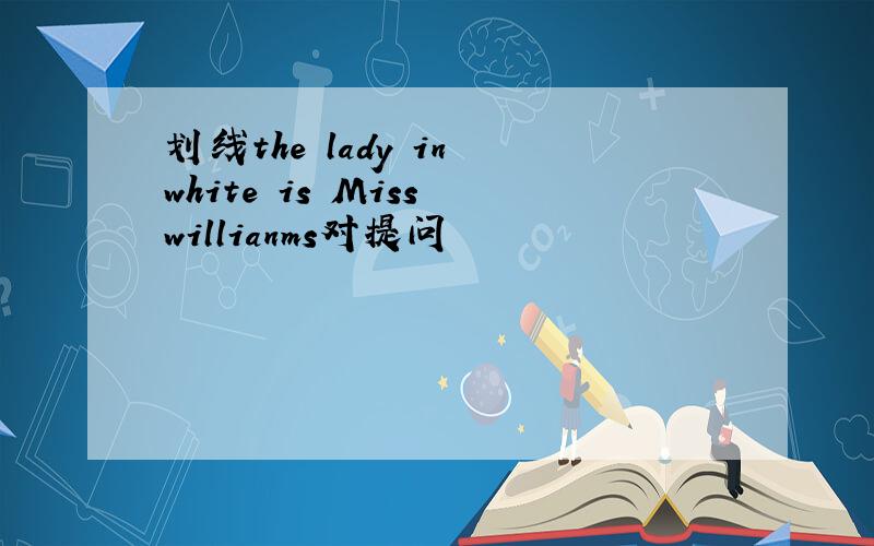 划线the lady in white is Miss willianms对提问