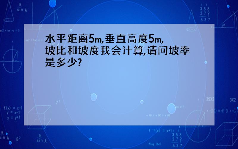 水平距离5m,垂直高度5m,坡比和坡度我会计算,请问坡率是多少?