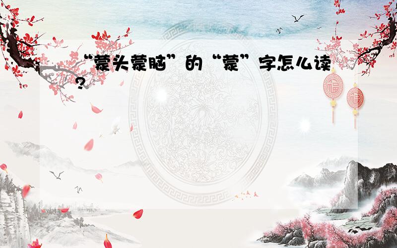 “蒙头蒙脑”的“蒙”字怎么读?