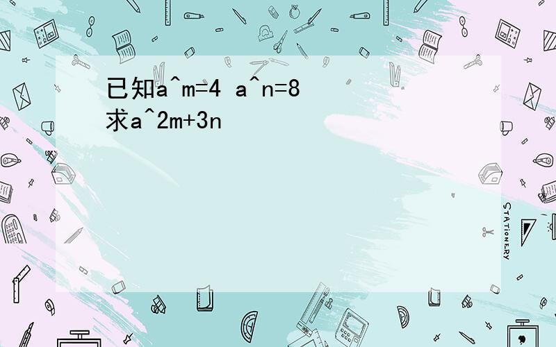 已知a^m=4 a^n=8 求a^2m+3n