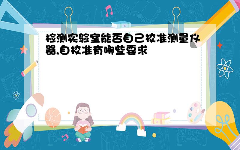 检测实验室能否自己校准测量仪器,自校准有哪些要求