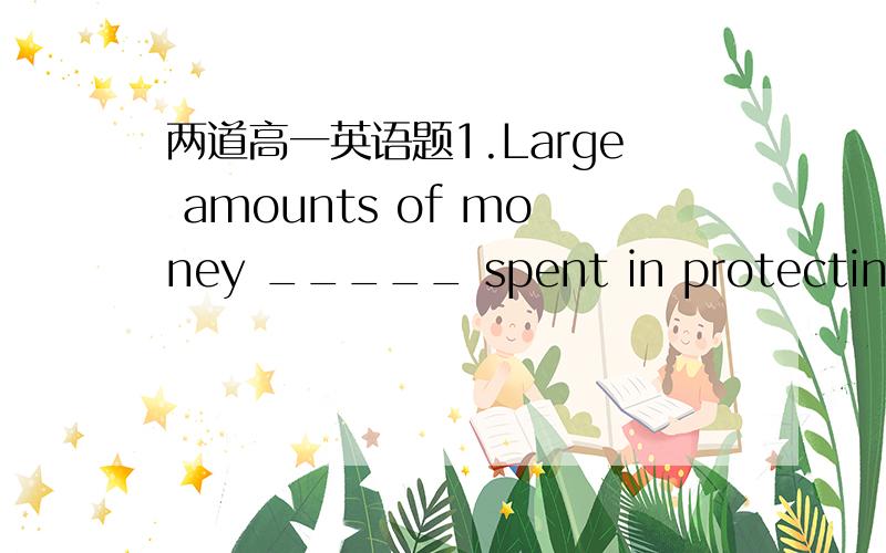 两道高一英语题1.Large amounts of money _____ spent in protecting th