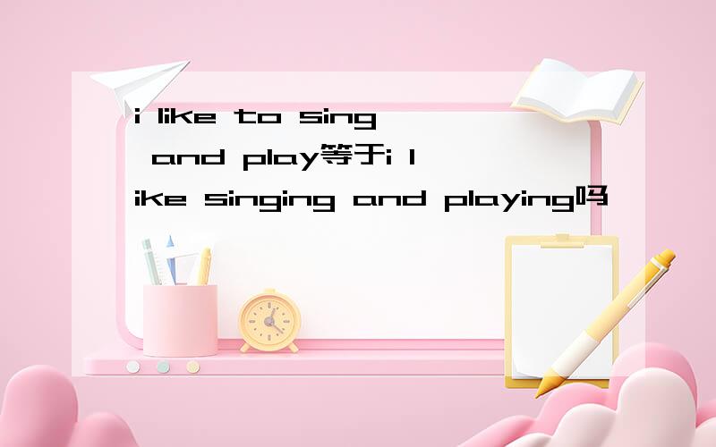 i like to sing and play等于i like singing and playing吗