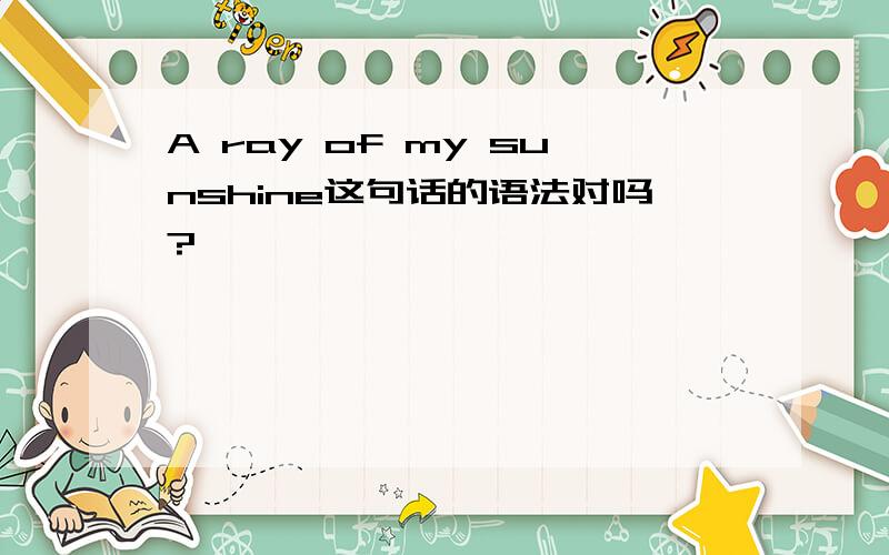 A ray of my sunshine这句话的语法对吗?