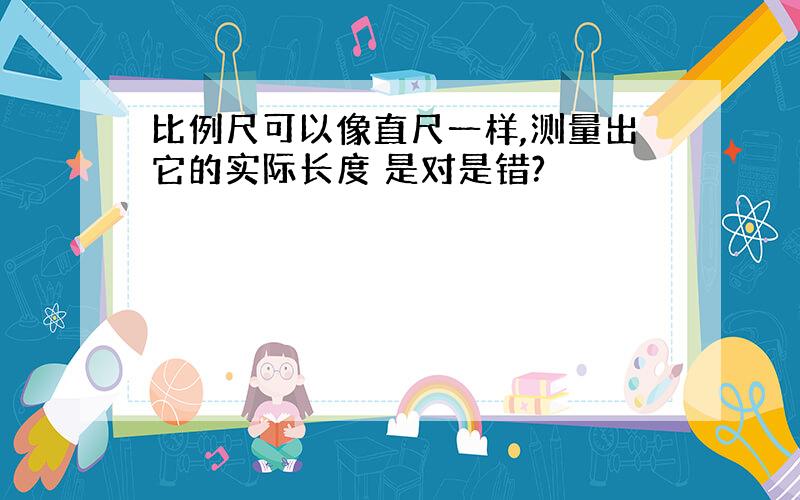 比例尺可以像直尺一样,测量出它的实际长度 是对是错?