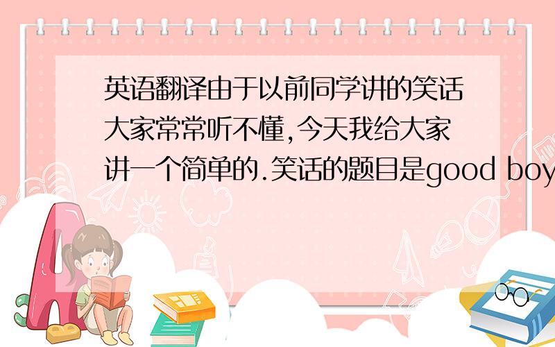 英语翻译由于以前同学讲的笑话大家常常听不懂,今天我给大家讲一个简单的.笑话的题目是good boy