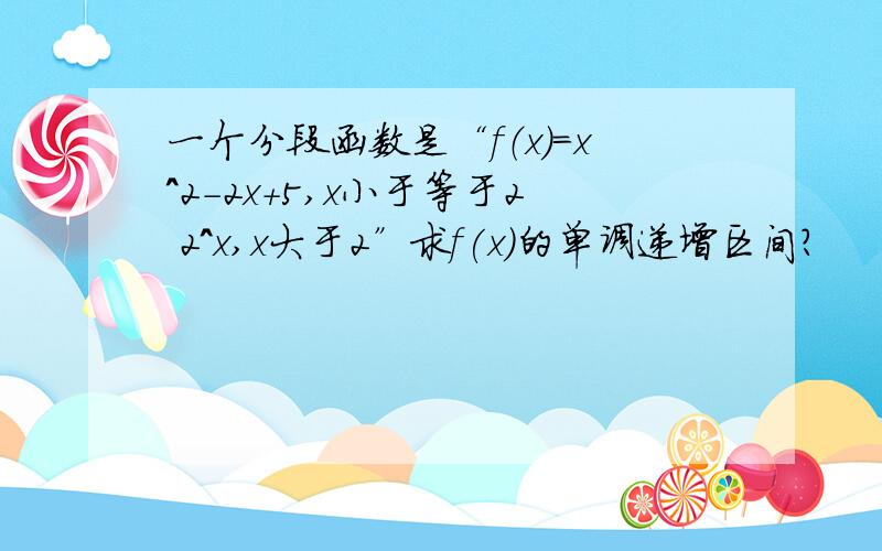 一个分段函数是“f（x)=x^2-2x+5,x小于等于2 2^x,x大于2”求f(x)的单调递增区间?