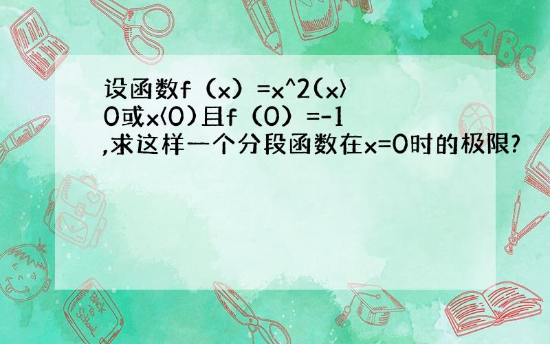 设函数f（x）=x^2(x〉0或x〈0)且f（0）=-1,求这样一个分段函数在x=0时的极限?