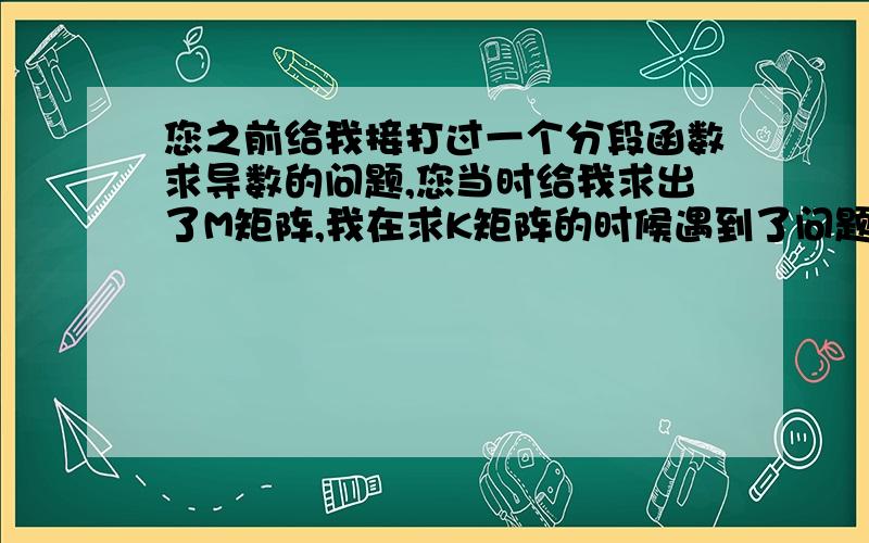 您之前给我接打过一个分段函数求导数的问题,您当时给我求出了M矩阵,我在求K矩阵的时候遇到了问题