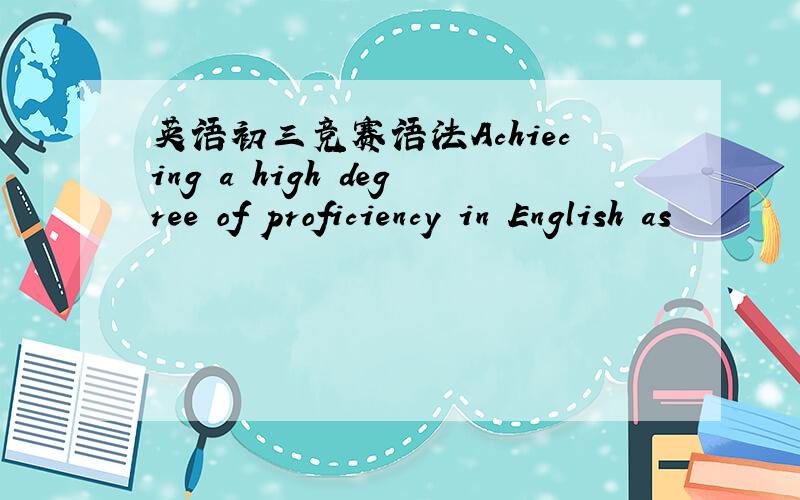 英语初三竞赛语法Achiecing a high degree of proficiency in English as