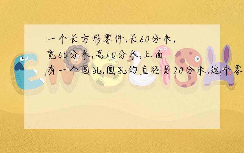 一个长方形零件,长60分米,宽60分米,高10分米,上面有一个圆孔,圆孔的直径是20分米,这个零件的体积是多少?