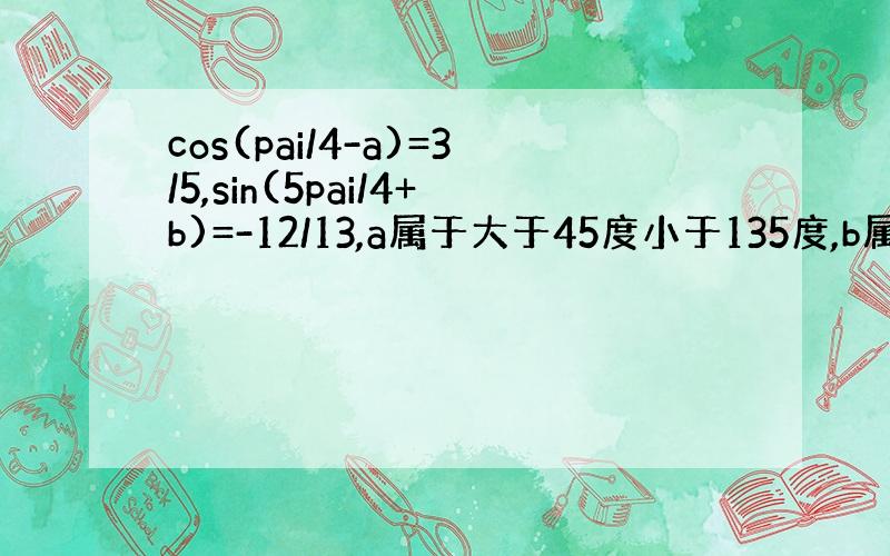 cos(pai/4-a)=3/5,sin(5pai/4+b)=-12/13,a属于大于45度小于135度,b属于大于0度