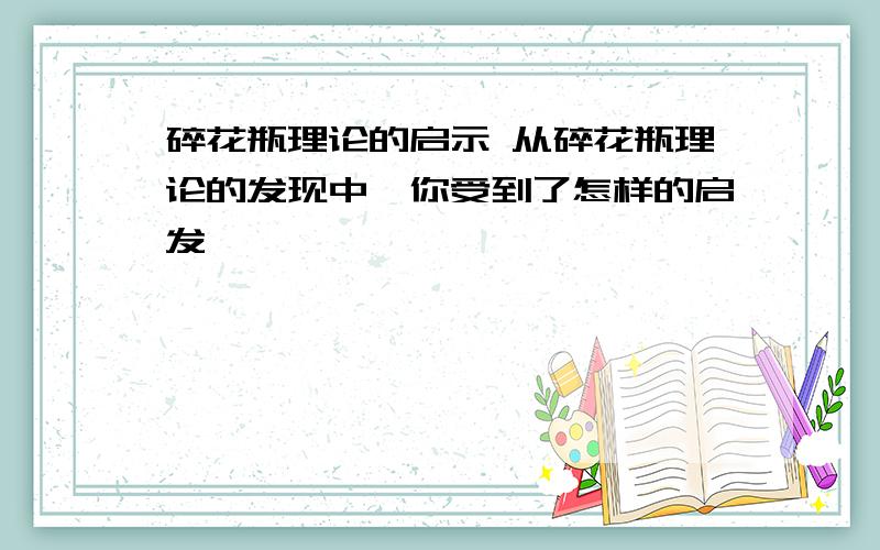 碎花瓶理论的启示 从碎花瓶理论的发现中,你受到了怎样的启发