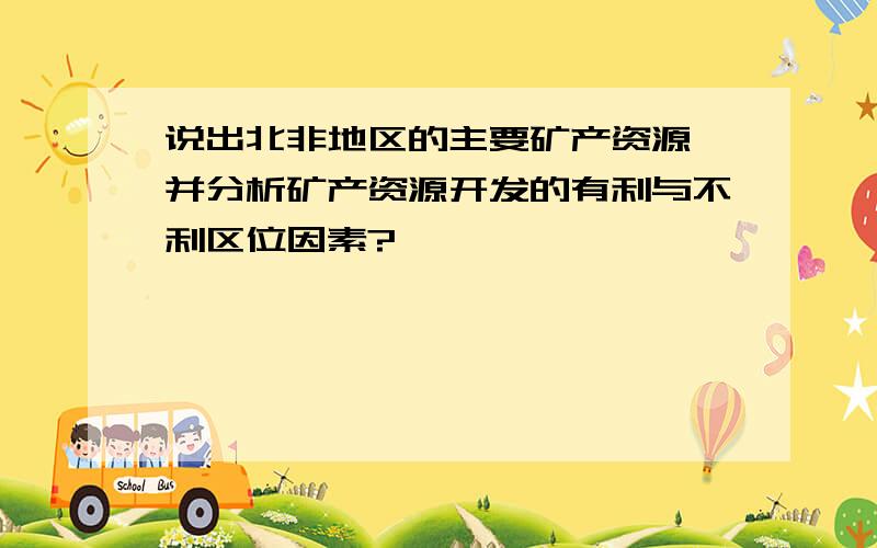 说出北非地区的主要矿产资源,并分析矿产资源开发的有利与不利区位因素?