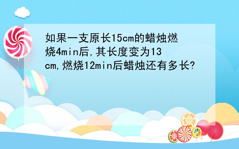 如果一支原长15cm的蜡烛燃烧4min后,其长度变为13cm,燃烧12min后蜡烛还有多长?