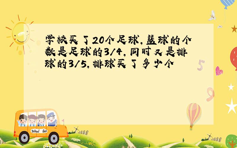 学校买了20个足球,篮球的个数是足球的3/4,同时又是排球的3/5,排球买了多少个