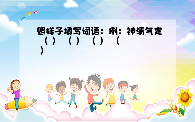 照样子填写词语：例：神清气定 （ ） （ ） （ ） （ ）