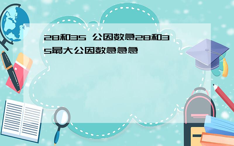 28和35 公因数急28和35最大公因数急急急