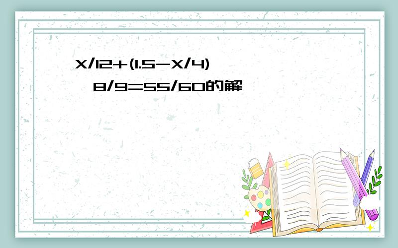 X/12+(1.5-X/4)*8/9=55/60的解