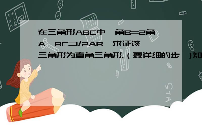 在三角形ABC中,角B=2角A,BC=1/2AB,求证该三角形为直角三角形.（要详细的步驺)知道的进!谢谢!