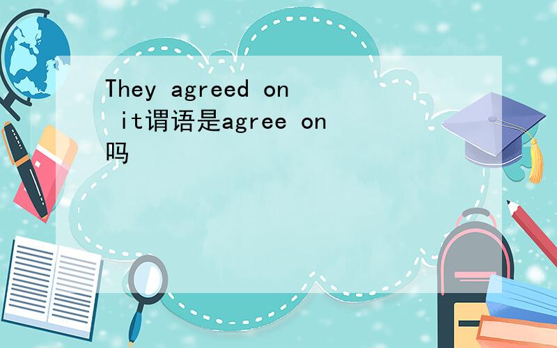 They agreed on it谓语是agree on吗