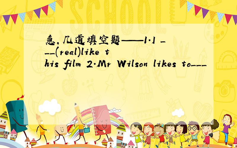 急,几道填空题——1.I ___(real)like this film 2.Mr Wilson likes to___