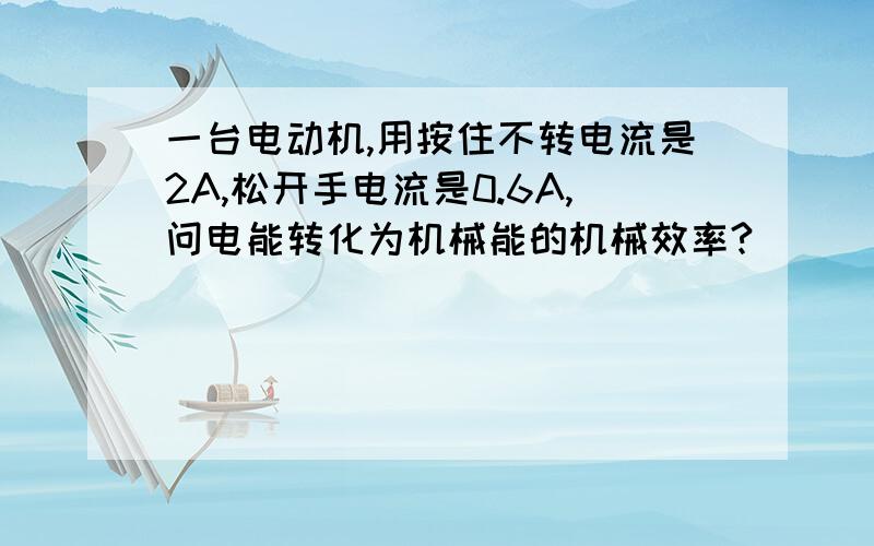 一台电动机,用按住不转电流是2A,松开手电流是0.6A,问电能转化为机械能的机械效率?