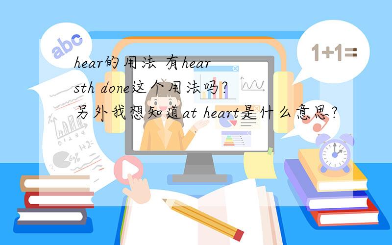 hear的用法 有hear sth done这个用法吗?另外我想知道at heart是什么意思?