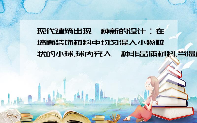 现代建筑出现一种新的设计：在墙面装饰材料中均匀混入小颗粒状的小球，球内充入一种非晶体材料.当温度升高时，球内材料熔化吸热