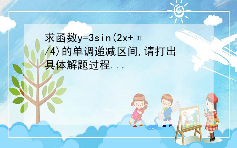 求函数y=3sin(2x+π/4)的单调递减区间,请打出具体解题过程...