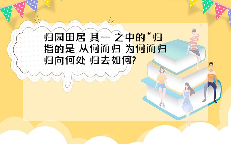 归园田居 其一 之中的“归 指的是 从何而归 为何而归 归向何处 归去如何?