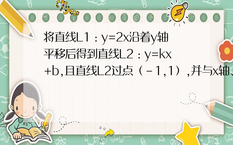 将直线L1：y=2x沿着y轴平移后得到直线L2：y=kx+b,且直线L2过点（-1,1）,并与x轴、y轴交于点A、B.问