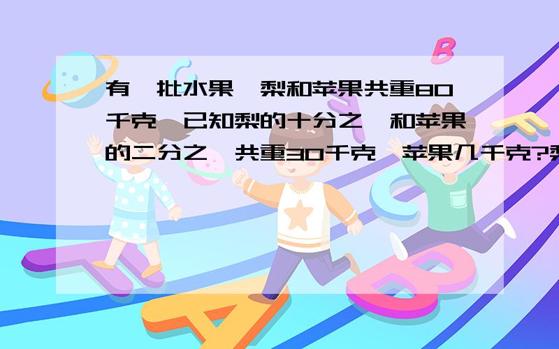 有一批水果,梨和苹果共重80千克,已知梨的十分之一和苹果的二分之一共重30千克,苹果几千克?梨几千克?