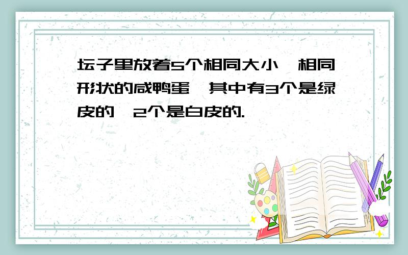 坛子里放着5个相同大小,相同形状的咸鸭蛋,其中有3个是绿皮的,2个是白皮的.