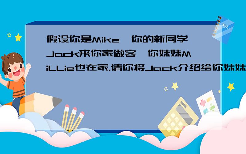 假设你是Mike,你的新同学Jack来你家做客,你妹妹MiLLie也在家.请你将Jack介绍给你妹妹MiLLie认识.写