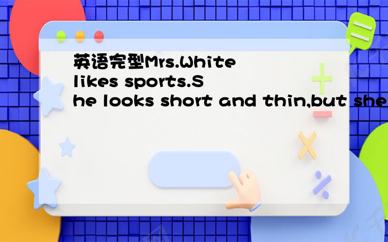 英语完型Mrs.White likes sports.She looks short and thin,but she