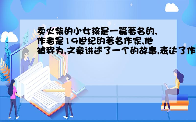 卖火柴的小女孩是一篇著名的,作者是19世纪的著名作家,他被称为,文章讲述了一个的故事,表达了作者对.