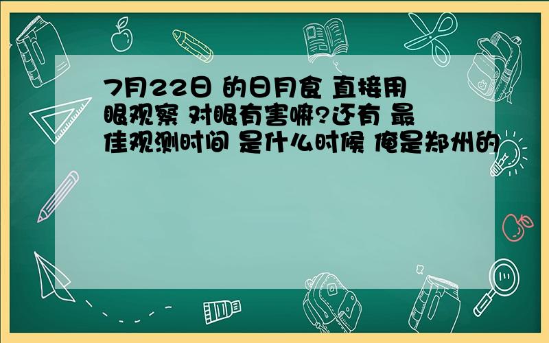 7月22日 的日月食 直接用眼观察 对眼有害嘛?还有 最佳观测时间 是什么时候 俺是郑州的