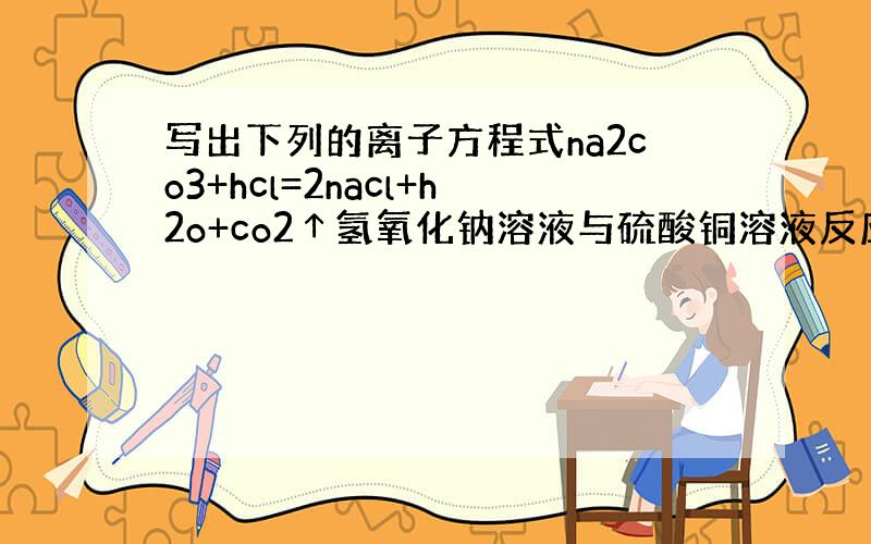 写出下列的离子方程式na2co3+hcl=2nacl+h2o+co2↑氢氧化钠溶液与硫酸铜溶液反应苛性钠暴露在空气中变质