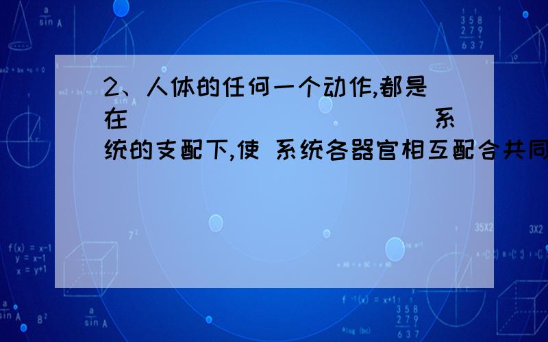 2、人体的任何一个动作,都是在____________系统的支配下,使 系统各器官相互配合共同完成的.