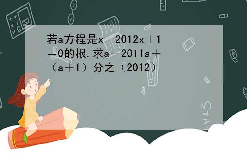 若a方程是x－2012x＋1＝0的根,求a－2011a＋（a＋1）分之（2012）