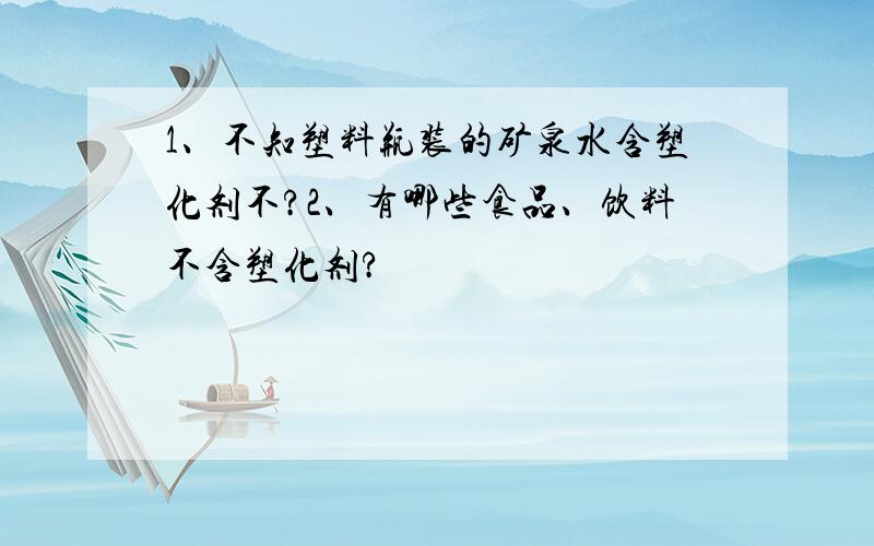 1、不知塑料瓶装的矿泉水含塑化剂不?2、有哪些食品、饮料不含塑化剂?